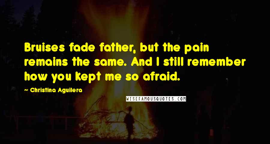 Christina Aguilera Quotes: Bruises fade father, but the pain remains the same. And I still remember how you kept me so afraid.