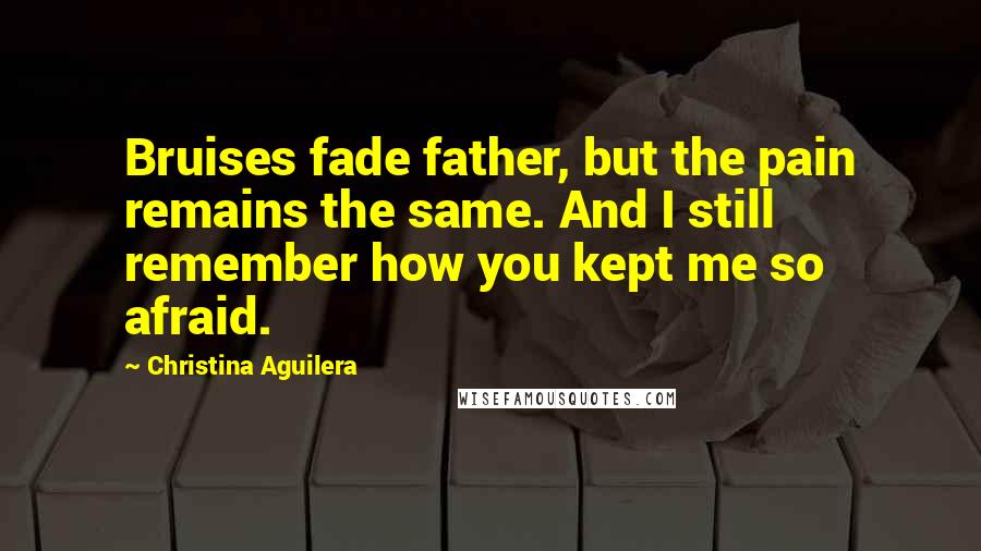 Christina Aguilera Quotes: Bruises fade father, but the pain remains the same. And I still remember how you kept me so afraid.