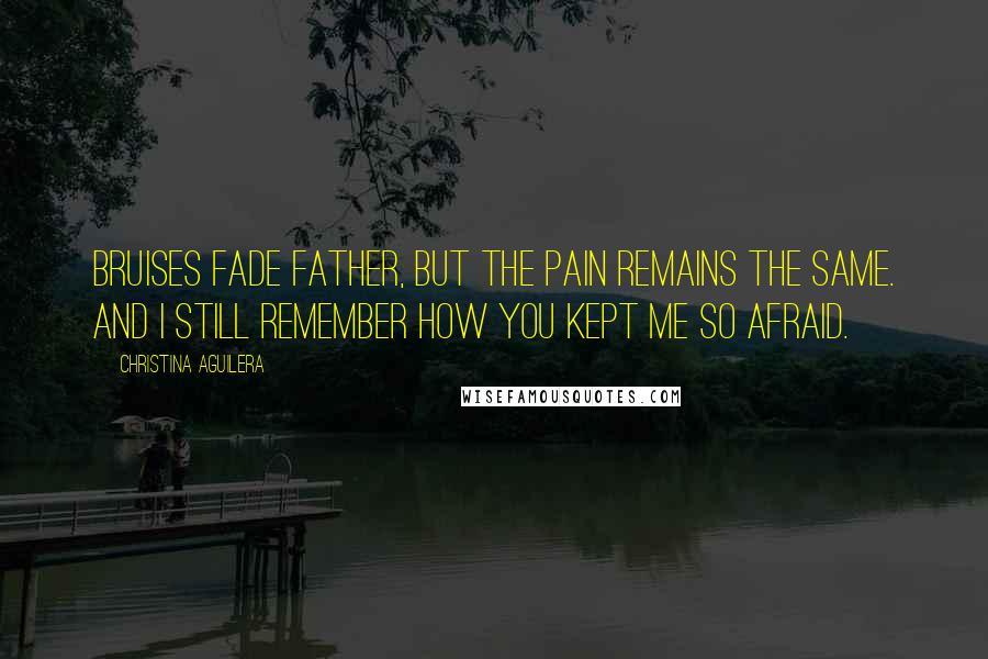 Christina Aguilera Quotes: Bruises fade father, but the pain remains the same. And I still remember how you kept me so afraid.