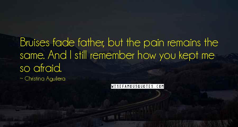 Christina Aguilera Quotes: Bruises fade father, but the pain remains the same. And I still remember how you kept me so afraid.