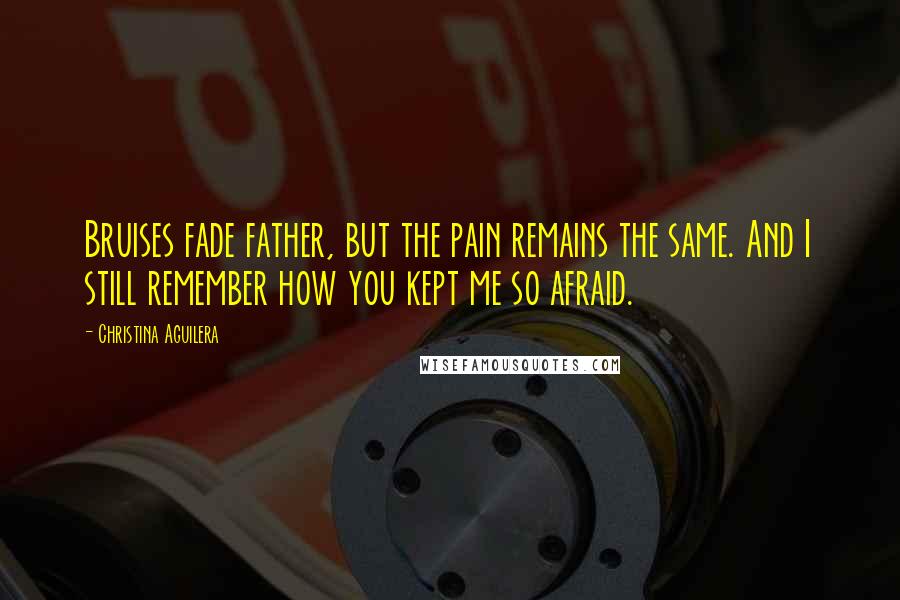 Christina Aguilera Quotes: Bruises fade father, but the pain remains the same. And I still remember how you kept me so afraid.