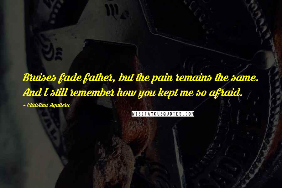 Christina Aguilera Quotes: Bruises fade father, but the pain remains the same. And I still remember how you kept me so afraid.