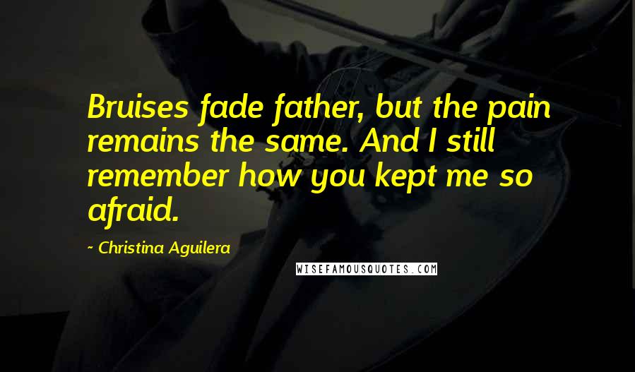 Christina Aguilera Quotes: Bruises fade father, but the pain remains the same. And I still remember how you kept me so afraid.