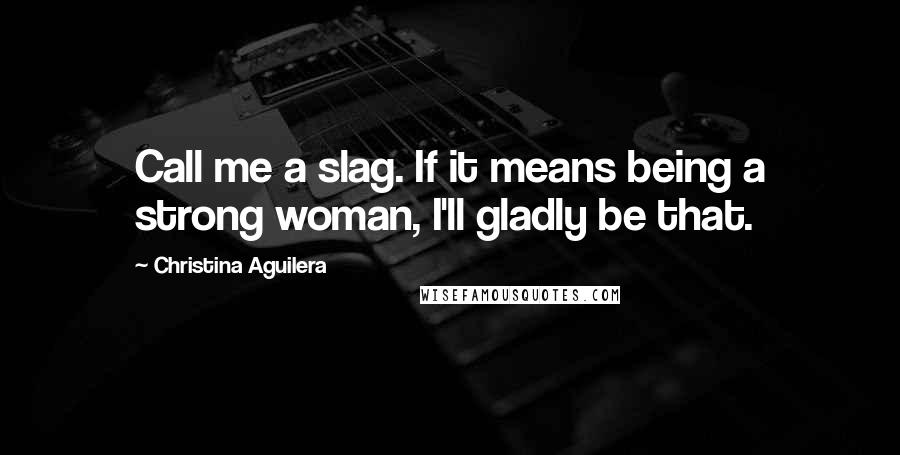 Christina Aguilera Quotes: Call me a slag. If it means being a strong woman, I'll gladly be that.