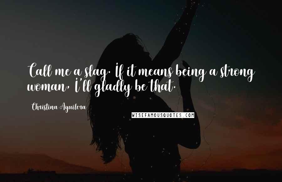 Christina Aguilera Quotes: Call me a slag. If it means being a strong woman, I'll gladly be that.