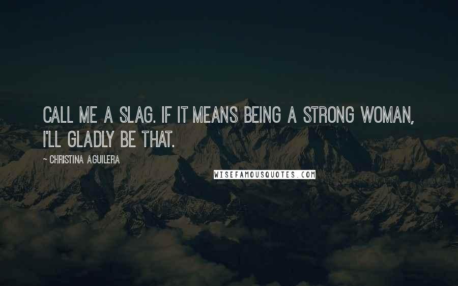 Christina Aguilera Quotes: Call me a slag. If it means being a strong woman, I'll gladly be that.