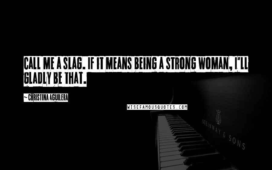 Christina Aguilera Quotes: Call me a slag. If it means being a strong woman, I'll gladly be that.