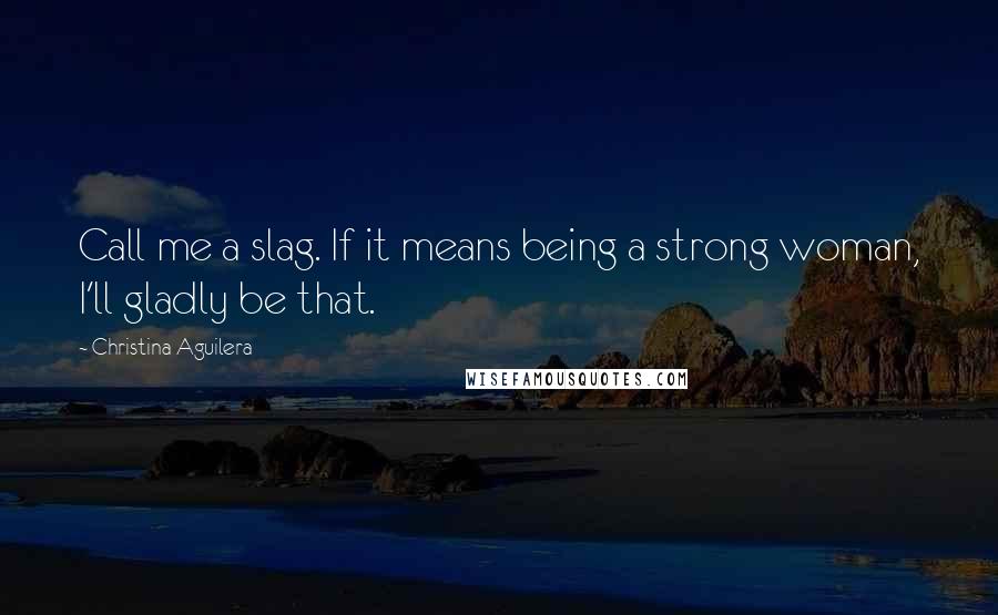 Christina Aguilera Quotes: Call me a slag. If it means being a strong woman, I'll gladly be that.