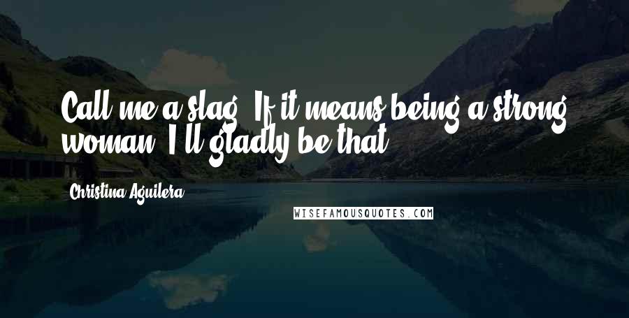 Christina Aguilera Quotes: Call me a slag. If it means being a strong woman, I'll gladly be that.