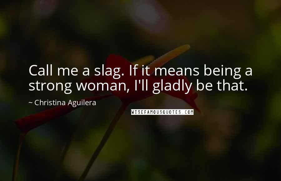 Christina Aguilera Quotes: Call me a slag. If it means being a strong woman, I'll gladly be that.