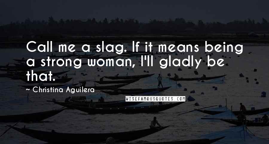 Christina Aguilera Quotes: Call me a slag. If it means being a strong woman, I'll gladly be that.