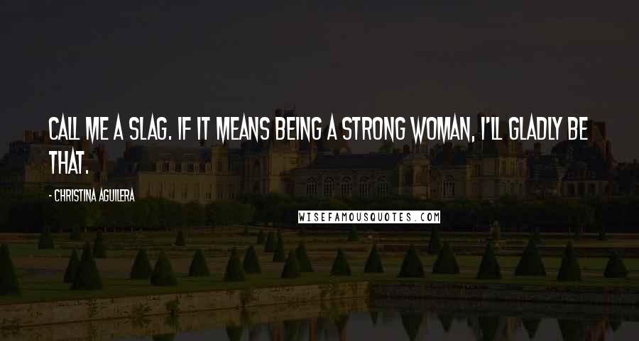 Christina Aguilera Quotes: Call me a slag. If it means being a strong woman, I'll gladly be that.