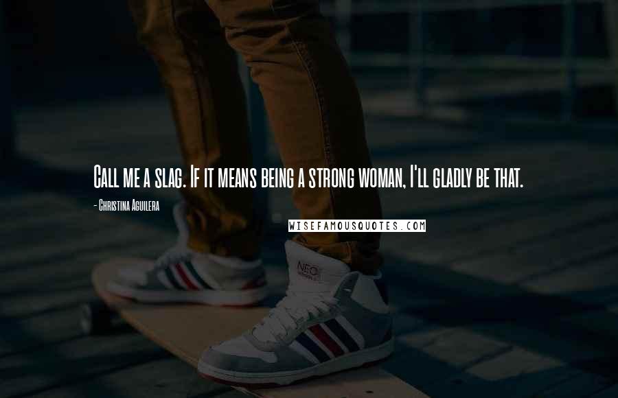 Christina Aguilera Quotes: Call me a slag. If it means being a strong woman, I'll gladly be that.