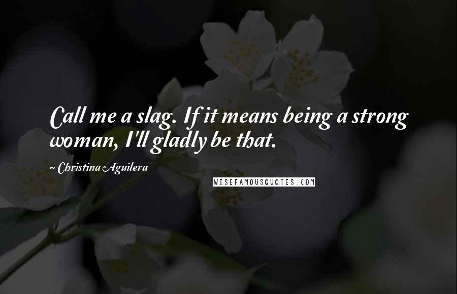 Christina Aguilera Quotes: Call me a slag. If it means being a strong woman, I'll gladly be that.