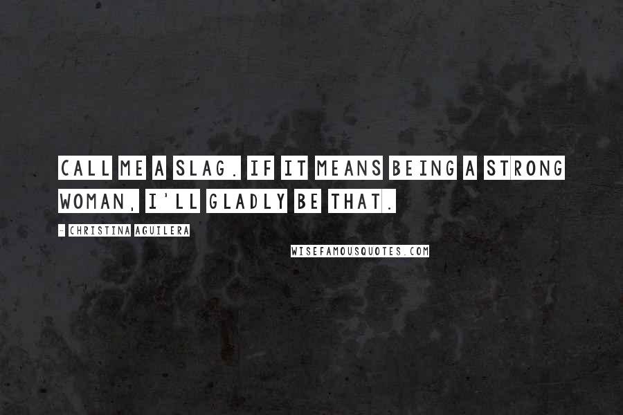 Christina Aguilera Quotes: Call me a slag. If it means being a strong woman, I'll gladly be that.