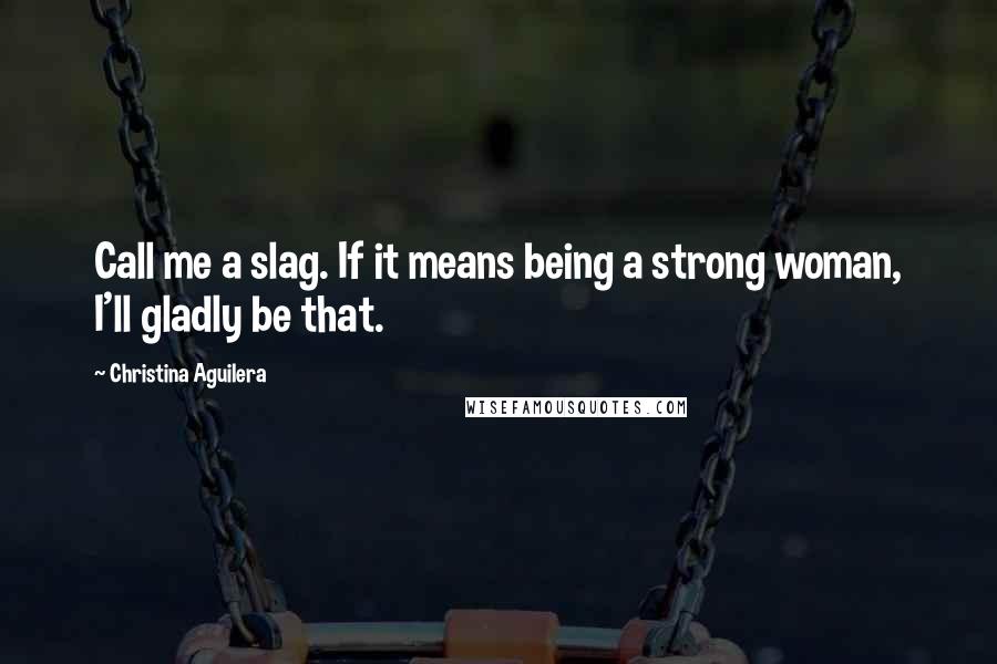 Christina Aguilera Quotes: Call me a slag. If it means being a strong woman, I'll gladly be that.