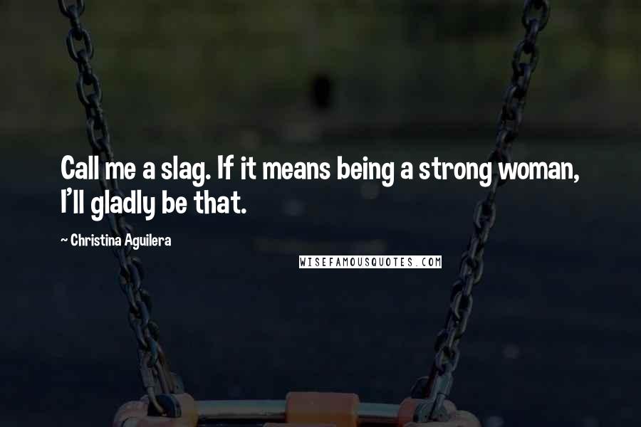 Christina Aguilera Quotes: Call me a slag. If it means being a strong woman, I'll gladly be that.