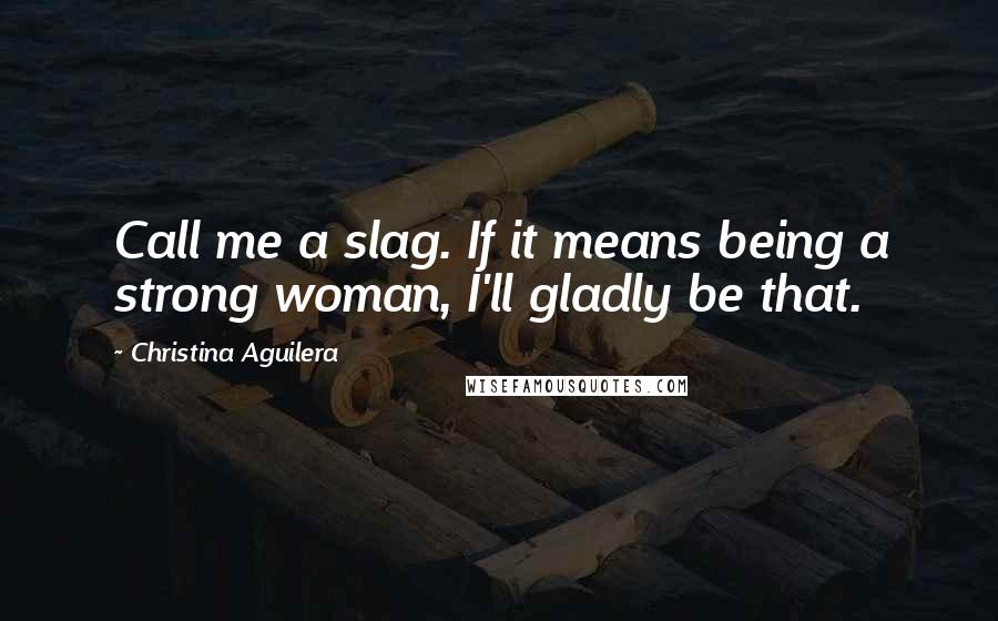 Christina Aguilera Quotes: Call me a slag. If it means being a strong woman, I'll gladly be that.