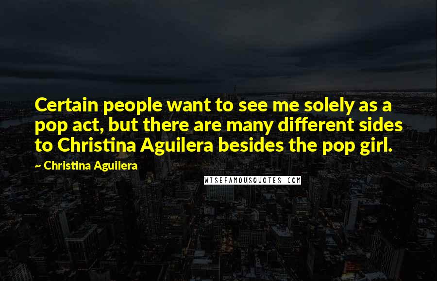 Christina Aguilera Quotes: Certain people want to see me solely as a pop act, but there are many different sides to Christina Aguilera besides the pop girl.