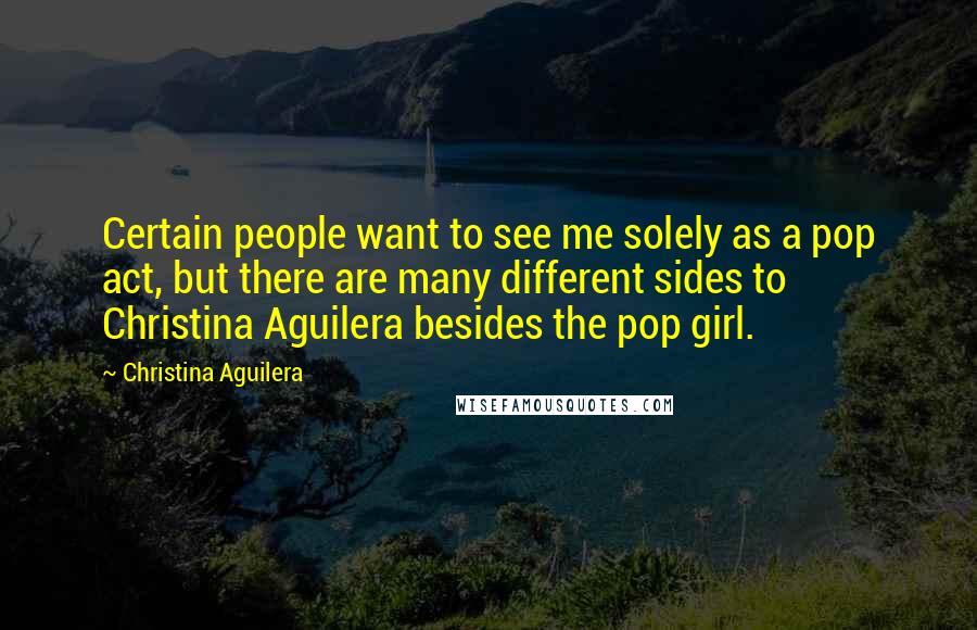 Christina Aguilera Quotes: Certain people want to see me solely as a pop act, but there are many different sides to Christina Aguilera besides the pop girl.