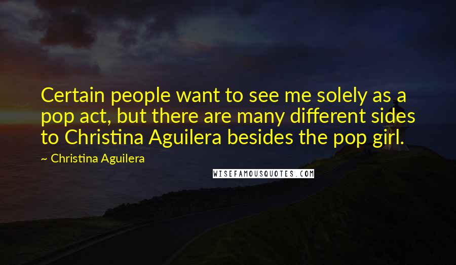 Christina Aguilera Quotes: Certain people want to see me solely as a pop act, but there are many different sides to Christina Aguilera besides the pop girl.