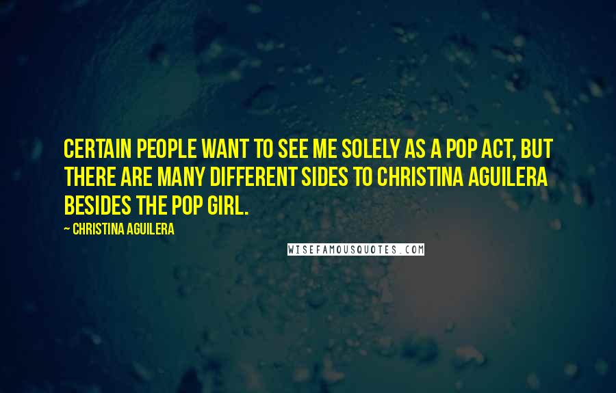 Christina Aguilera Quotes: Certain people want to see me solely as a pop act, but there are many different sides to Christina Aguilera besides the pop girl.