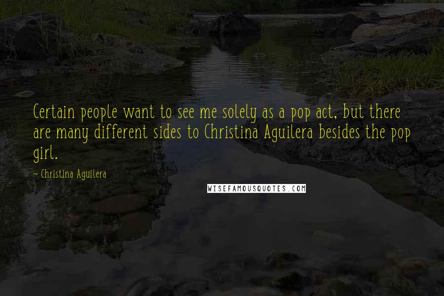 Christina Aguilera Quotes: Certain people want to see me solely as a pop act, but there are many different sides to Christina Aguilera besides the pop girl.