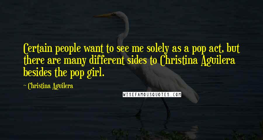 Christina Aguilera Quotes: Certain people want to see me solely as a pop act, but there are many different sides to Christina Aguilera besides the pop girl.