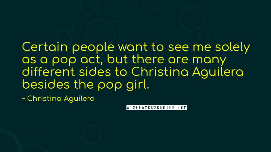 Christina Aguilera Quotes: Certain people want to see me solely as a pop act, but there are many different sides to Christina Aguilera besides the pop girl.