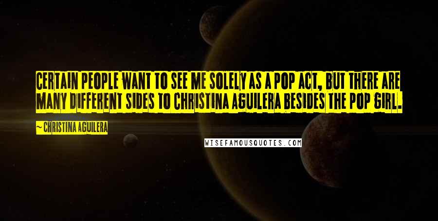 Christina Aguilera Quotes: Certain people want to see me solely as a pop act, but there are many different sides to Christina Aguilera besides the pop girl.