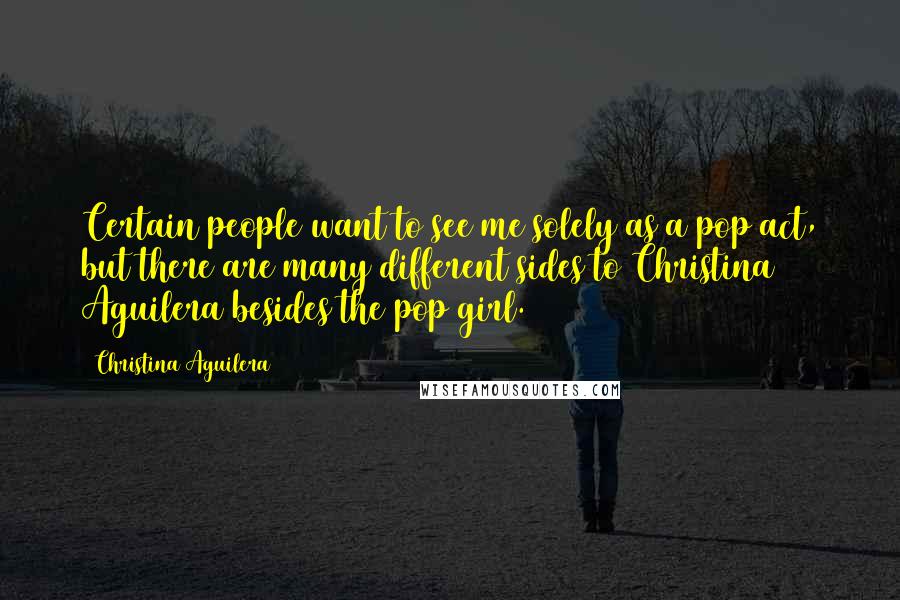 Christina Aguilera Quotes: Certain people want to see me solely as a pop act, but there are many different sides to Christina Aguilera besides the pop girl.