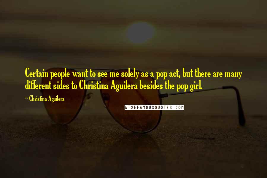 Christina Aguilera Quotes: Certain people want to see me solely as a pop act, but there are many different sides to Christina Aguilera besides the pop girl.