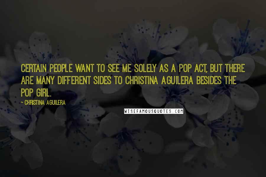 Christina Aguilera Quotes: Certain people want to see me solely as a pop act, but there are many different sides to Christina Aguilera besides the pop girl.