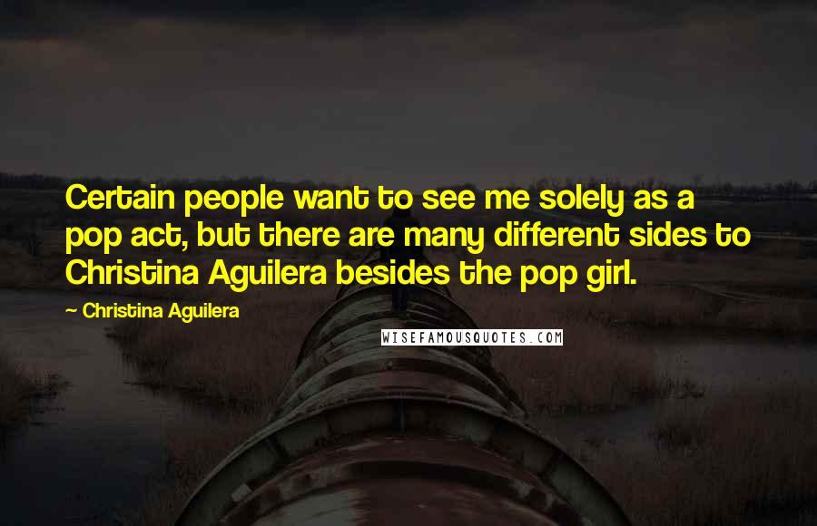 Christina Aguilera Quotes: Certain people want to see me solely as a pop act, but there are many different sides to Christina Aguilera besides the pop girl.