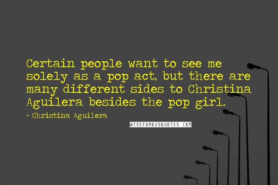 Christina Aguilera Quotes: Certain people want to see me solely as a pop act, but there are many different sides to Christina Aguilera besides the pop girl.