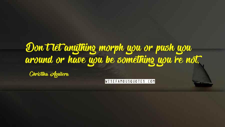 Christina Aguilera Quotes: Don't let anything morph you or push you around or have you be something you're not.