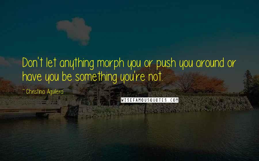 Christina Aguilera Quotes: Don't let anything morph you or push you around or have you be something you're not.