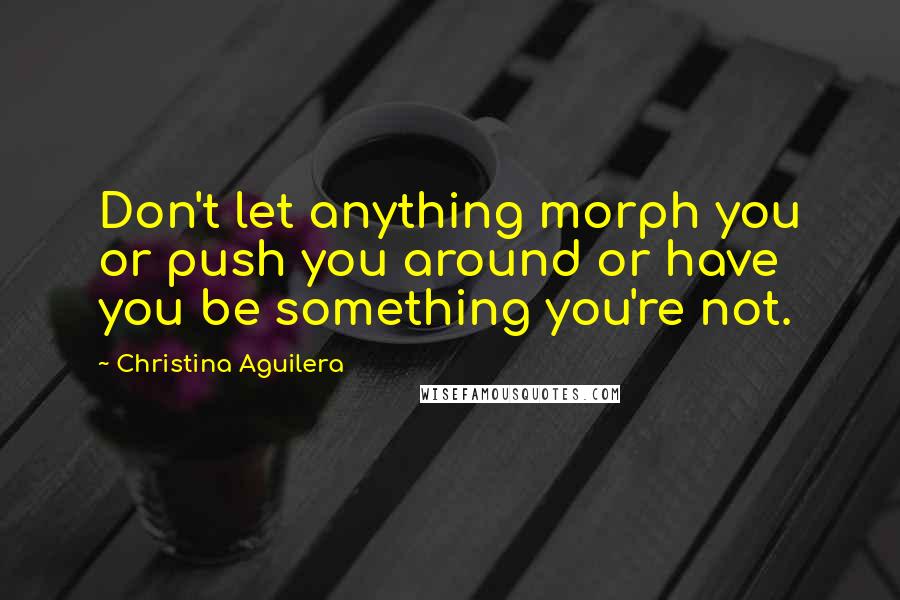 Christina Aguilera Quotes: Don't let anything morph you or push you around or have you be something you're not.