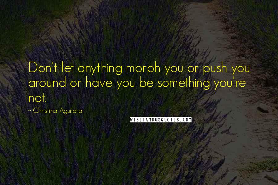 Christina Aguilera Quotes: Don't let anything morph you or push you around or have you be something you're not.