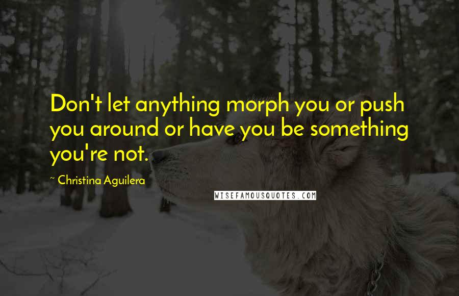 Christina Aguilera Quotes: Don't let anything morph you or push you around or have you be something you're not.