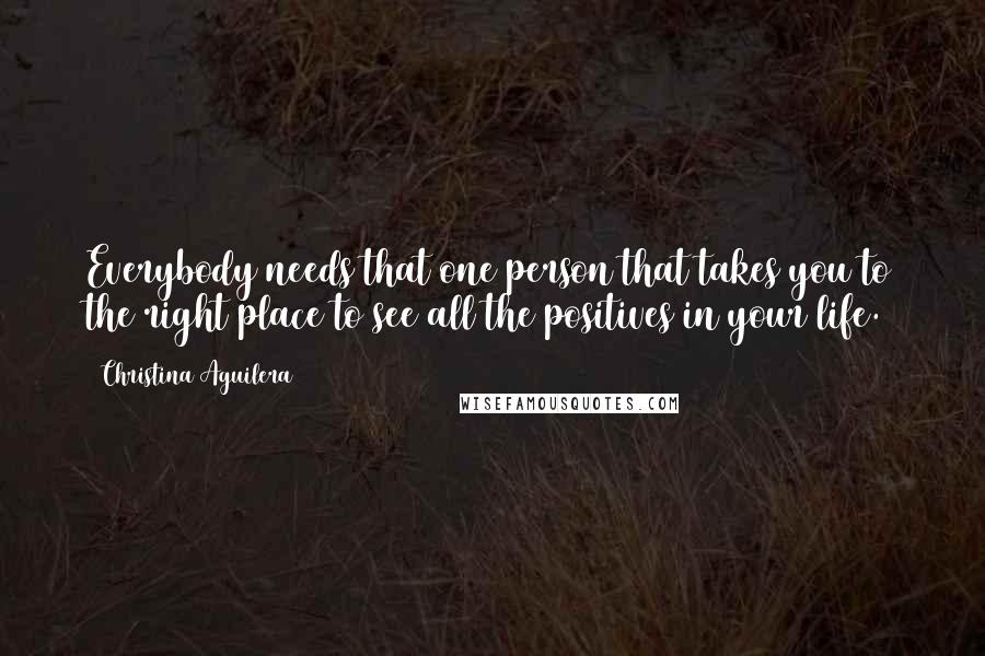 Christina Aguilera Quotes: Everybody needs that one person that takes you to the right place to see all the positives in your life.