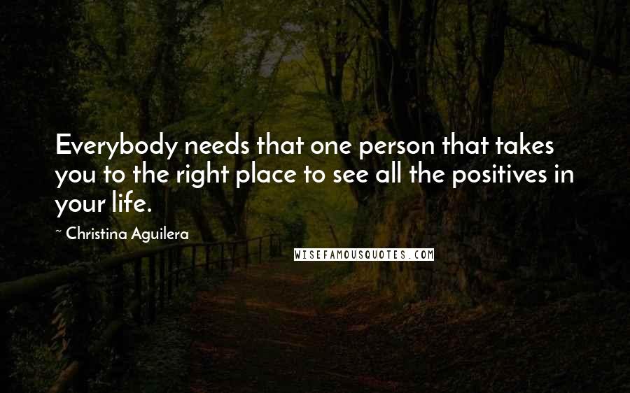 Christina Aguilera Quotes: Everybody needs that one person that takes you to the right place to see all the positives in your life.