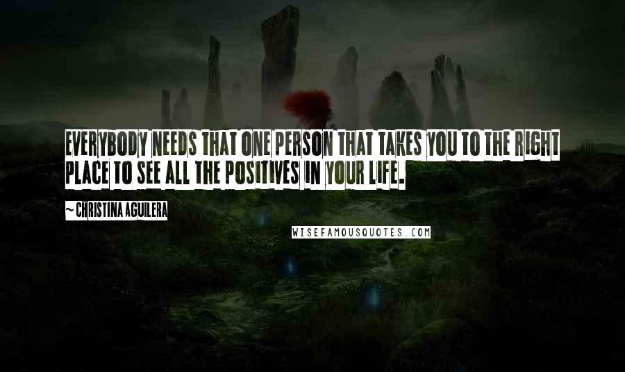 Christina Aguilera Quotes: Everybody needs that one person that takes you to the right place to see all the positives in your life.