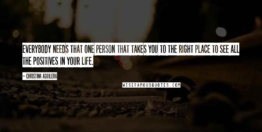 Christina Aguilera Quotes: Everybody needs that one person that takes you to the right place to see all the positives in your life.