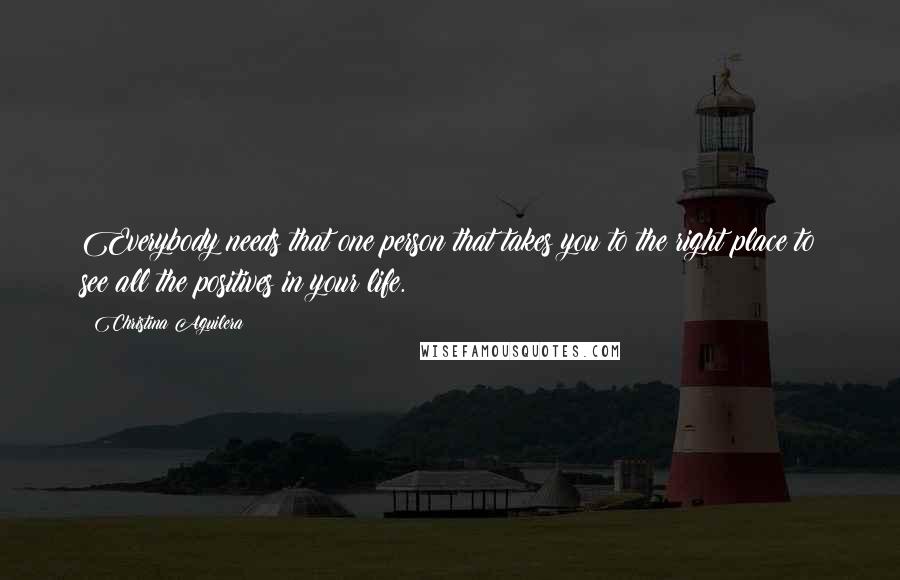 Christina Aguilera Quotes: Everybody needs that one person that takes you to the right place to see all the positives in your life.