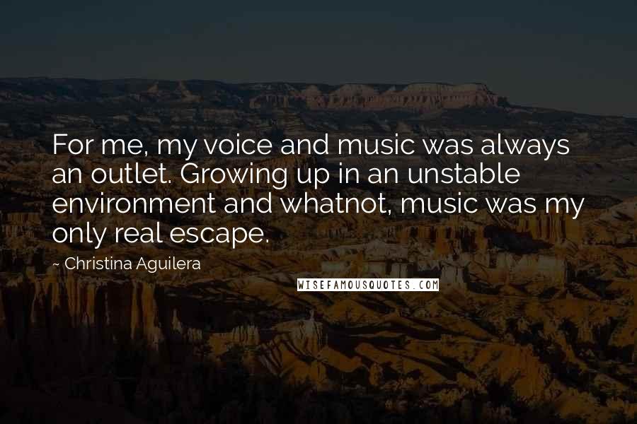 Christina Aguilera Quotes: For me, my voice and music was always an outlet. Growing up in an unstable environment and whatnot, music was my only real escape.