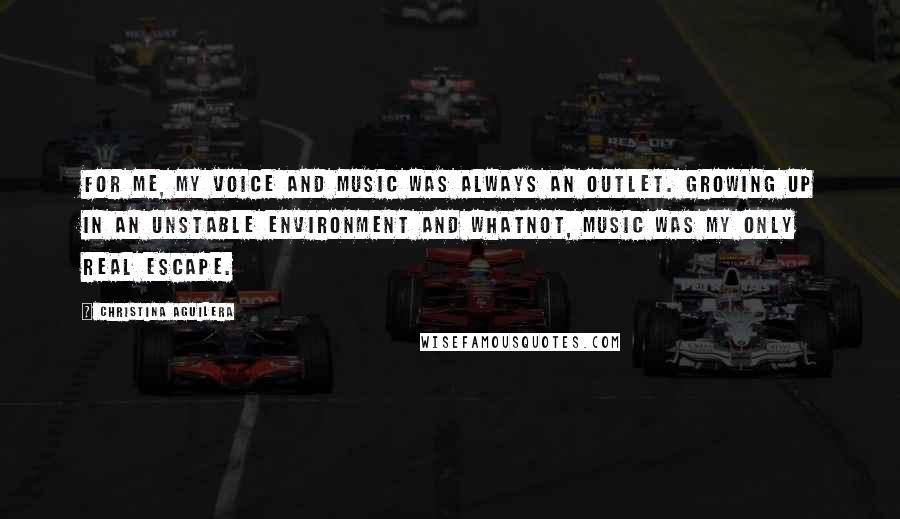 Christina Aguilera Quotes: For me, my voice and music was always an outlet. Growing up in an unstable environment and whatnot, music was my only real escape.