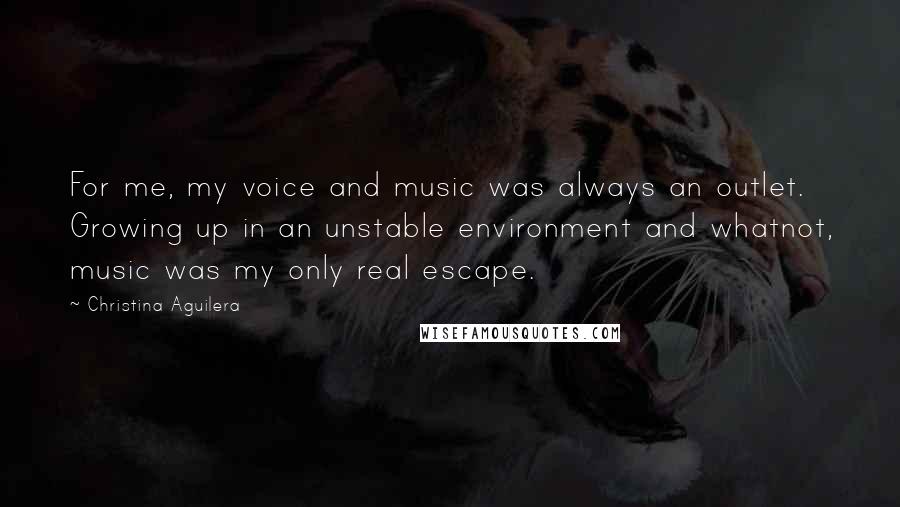 Christina Aguilera Quotes: For me, my voice and music was always an outlet. Growing up in an unstable environment and whatnot, music was my only real escape.