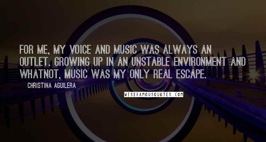 Christina Aguilera Quotes: For me, my voice and music was always an outlet. Growing up in an unstable environment and whatnot, music was my only real escape.