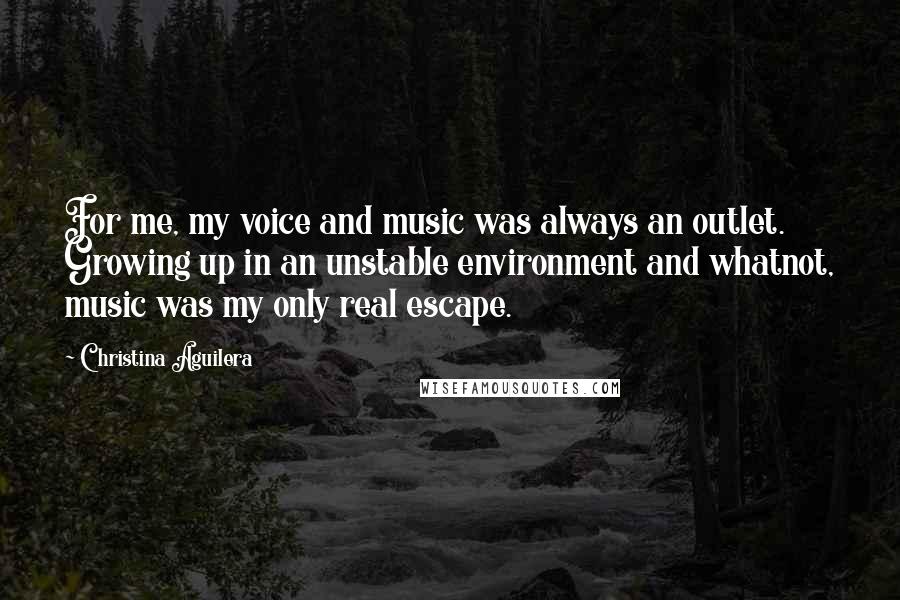 Christina Aguilera Quotes: For me, my voice and music was always an outlet. Growing up in an unstable environment and whatnot, music was my only real escape.